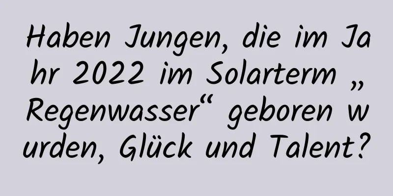 Haben Jungen, die im Jahr 2022 im Solarterm „Regenwasser“ geboren wurden, Glück und Talent?