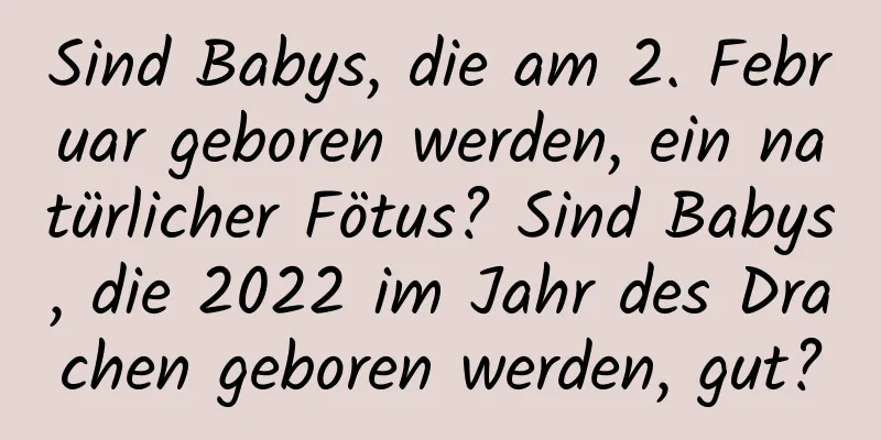 Sind Babys, die am 2. Februar geboren werden, ein natürlicher Fötus? Sind Babys, die 2022 im Jahr des Drachen geboren werden, gut?