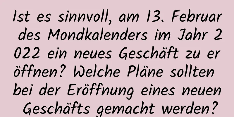 Ist es sinnvoll, am 13. Februar des Mondkalenders im Jahr 2022 ein neues Geschäft zu eröffnen? Welche Pläne sollten bei der Eröffnung eines neuen Geschäfts gemacht werden?