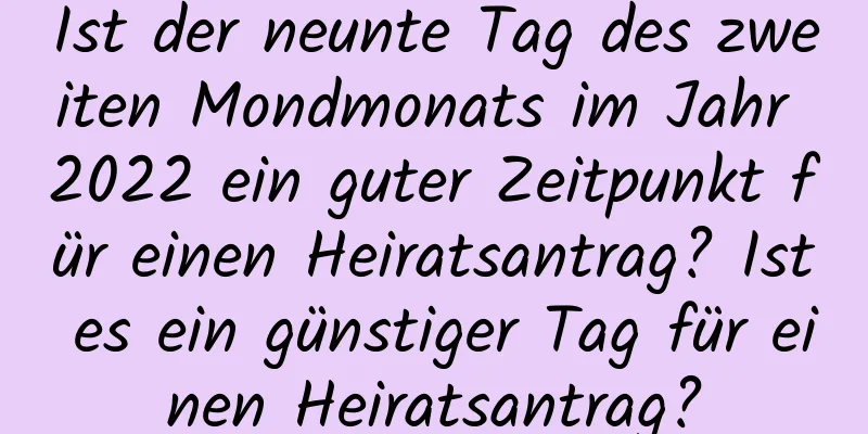 Ist der neunte Tag des zweiten Mondmonats im Jahr 2022 ein guter Zeitpunkt für einen Heiratsantrag? Ist es ein günstiger Tag für einen Heiratsantrag?