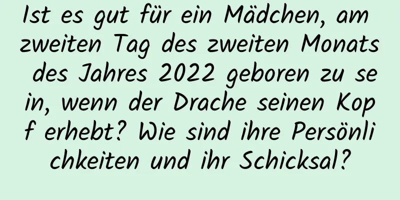 Ist es gut für ein Mädchen, am zweiten Tag des zweiten Monats des Jahres 2022 geboren zu sein, wenn der Drache seinen Kopf erhebt? Wie sind ihre Persönlichkeiten und ihr Schicksal?