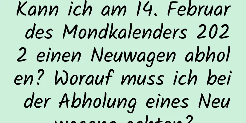 Kann ich am 14. Februar des Mondkalenders 2022 einen Neuwagen abholen? Worauf muss ich bei der Abholung eines Neuwagens achten?