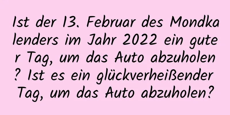 Ist der 13. Februar des Mondkalenders im Jahr 2022 ein guter Tag, um das Auto abzuholen? Ist es ein glückverheißender Tag, um das Auto abzuholen?