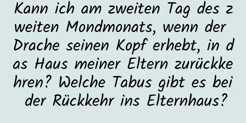 Kann ich am zweiten Tag des zweiten Mondmonats, wenn der Drache seinen Kopf erhebt, in das Haus meiner Eltern zurückkehren? Welche Tabus gibt es bei der Rückkehr ins Elternhaus?