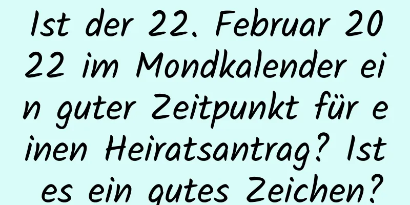 Ist der 22. Februar 2022 im Mondkalender ein guter Zeitpunkt für einen Heiratsantrag? Ist es ein gutes Zeichen?