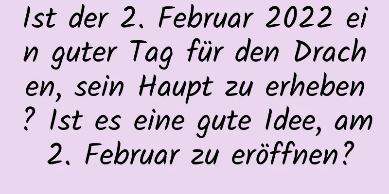 Ist der 2. Februar 2022 ein guter Tag für den Drachen, sein Haupt zu erheben? Ist es eine gute Idee, am 2. Februar zu eröffnen?