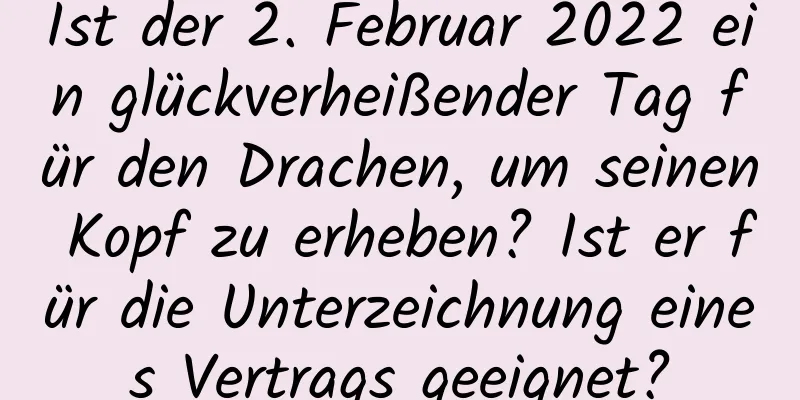 Ist der 2. Februar 2022 ein glückverheißender Tag für den Drachen, um seinen Kopf zu erheben? Ist er für die Unterzeichnung eines Vertrags geeignet?