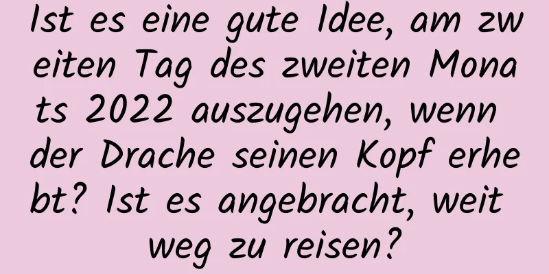 Ist es eine gute Idee, am zweiten Tag des zweiten Monats 2022 auszugehen, wenn der Drache seinen Kopf erhebt? Ist es angebracht, weit weg zu reisen?