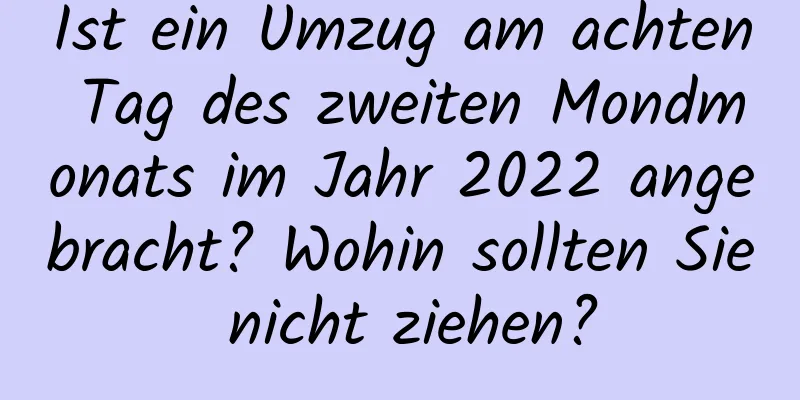 Ist ein Umzug am achten Tag des zweiten Mondmonats im Jahr 2022 angebracht? Wohin sollten Sie nicht ziehen?