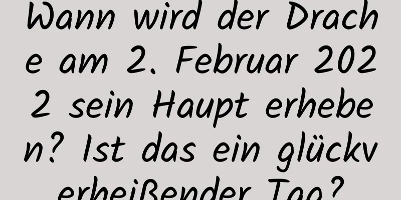 Wann wird der Drache am 2. Februar 2022 sein Haupt erheben? Ist das ein glückverheißender Tag?