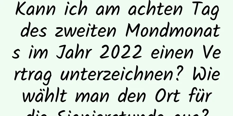 Kann ich am achten Tag des zweiten Mondmonats im Jahr 2022 einen Vertrag unterzeichnen? Wie wählt man den Ort für die Signierstunde aus?