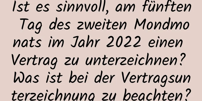 Ist es sinnvoll, am fünften Tag des zweiten Mondmonats im Jahr 2022 einen Vertrag zu unterzeichnen? Was ist bei der Vertragsunterzeichnung zu beachten?