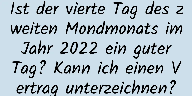 Ist der vierte Tag des zweiten Mondmonats im Jahr 2022 ein guter Tag? Kann ich einen Vertrag unterzeichnen?