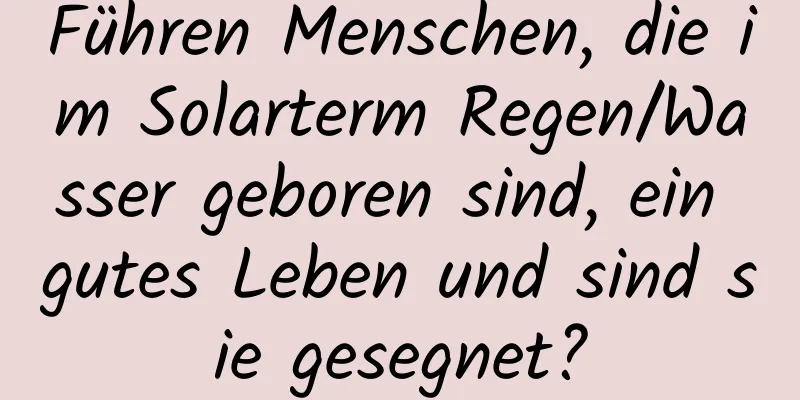 Führen Menschen, die im Solarterm Regen/Wasser geboren sind, ein gutes Leben und sind sie gesegnet?