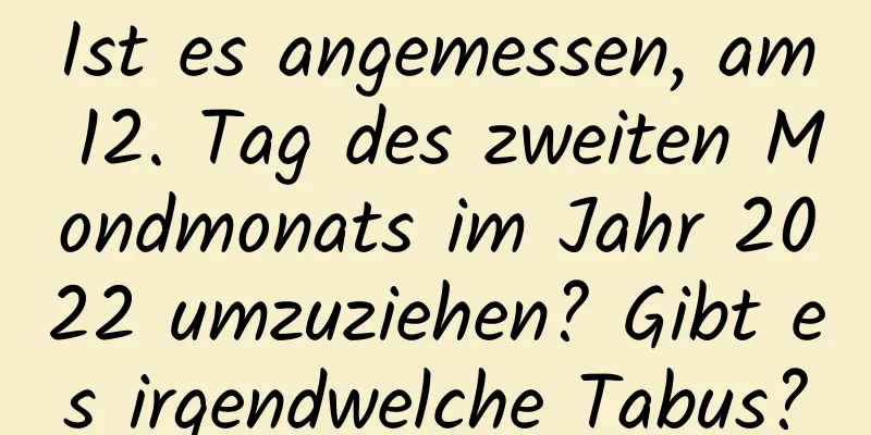 Ist es angemessen, am 12. Tag des zweiten Mondmonats im Jahr 2022 umzuziehen? Gibt es irgendwelche Tabus?