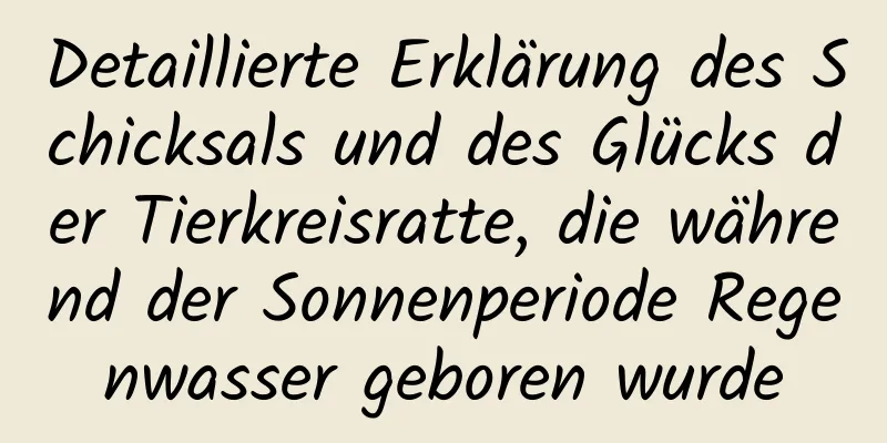 Detaillierte Erklärung des Schicksals und des Glücks der Tierkreisratte, die während der Sonnenperiode Regenwasser geboren wurde