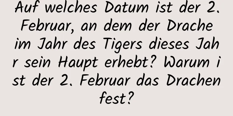 Auf welches Datum ist der 2. Februar, an dem der Drache im Jahr des Tigers dieses Jahr sein Haupt erhebt? Warum ist der 2. Februar das Drachenfest?