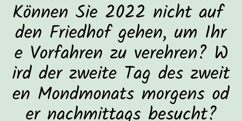 Können Sie 2022 nicht auf den Friedhof gehen, um Ihre Vorfahren zu verehren? Wird der zweite Tag des zweiten Mondmonats morgens oder nachmittags besucht?