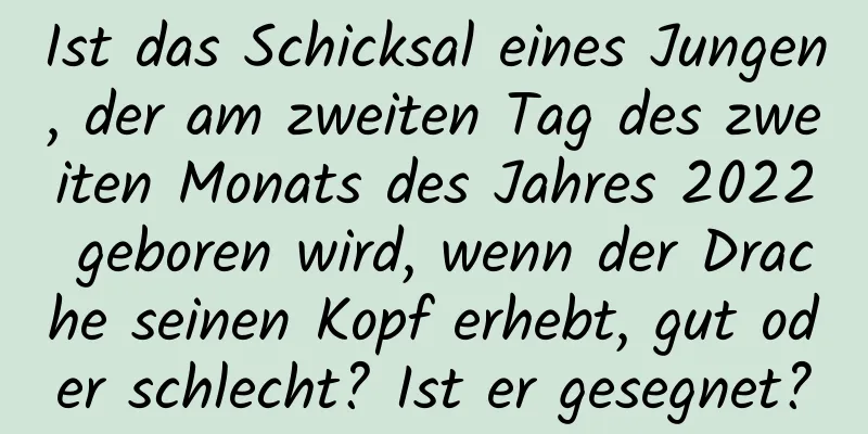 Ist das Schicksal eines Jungen, der am zweiten Tag des zweiten Monats des Jahres 2022 geboren wird, wenn der Drache seinen Kopf erhebt, gut oder schlecht? Ist er gesegnet?