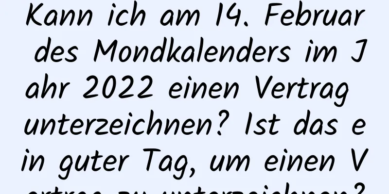 Kann ich am 14. Februar des Mondkalenders im Jahr 2022 einen Vertrag unterzeichnen? Ist das ein guter Tag, um einen Vertrag zu unterzeichnen?