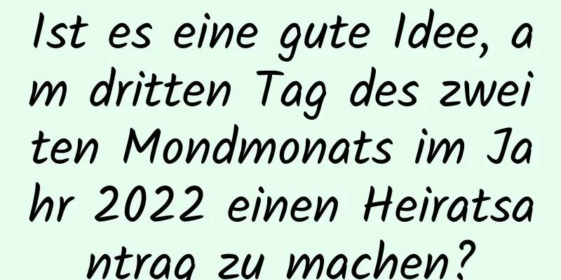 Ist es eine gute Idee, am dritten Tag des zweiten Mondmonats im Jahr 2022 einen Heiratsantrag zu machen?