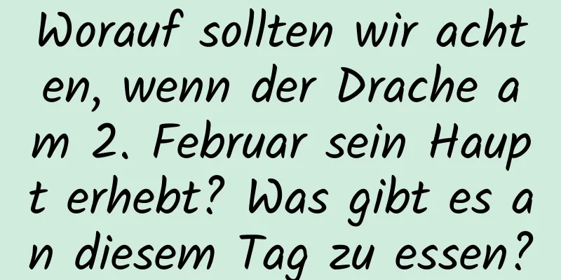 Worauf sollten wir achten, wenn der Drache am 2. Februar sein Haupt erhebt? Was gibt es an diesem Tag zu essen?