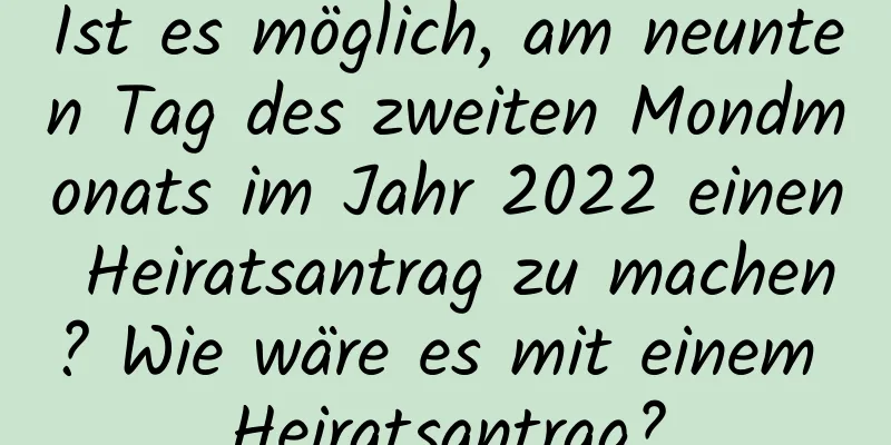 Ist es möglich, am neunten Tag des zweiten Mondmonats im Jahr 2022 einen Heiratsantrag zu machen? Wie wäre es mit einem Heiratsantrag?