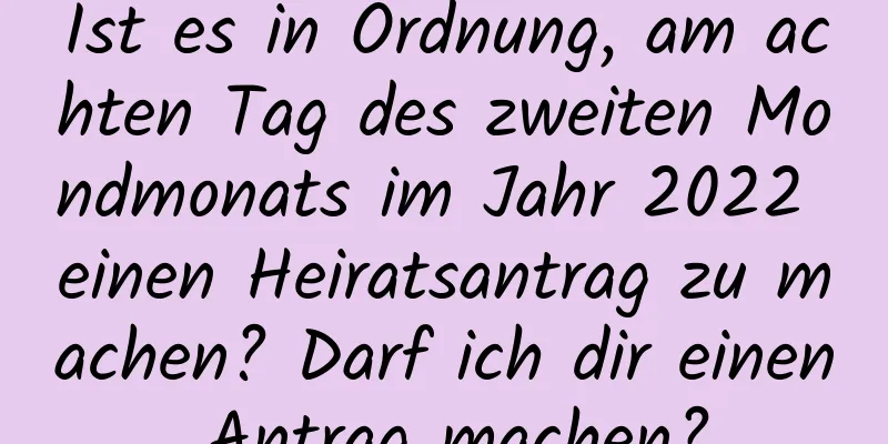 Ist es in Ordnung, am achten Tag des zweiten Mondmonats im Jahr 2022 einen Heiratsantrag zu machen? Darf ich dir einen Antrag machen?