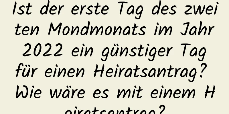 Ist der erste Tag des zweiten Mondmonats im Jahr 2022 ein günstiger Tag für einen Heiratsantrag? Wie wäre es mit einem Heiratsantrag?