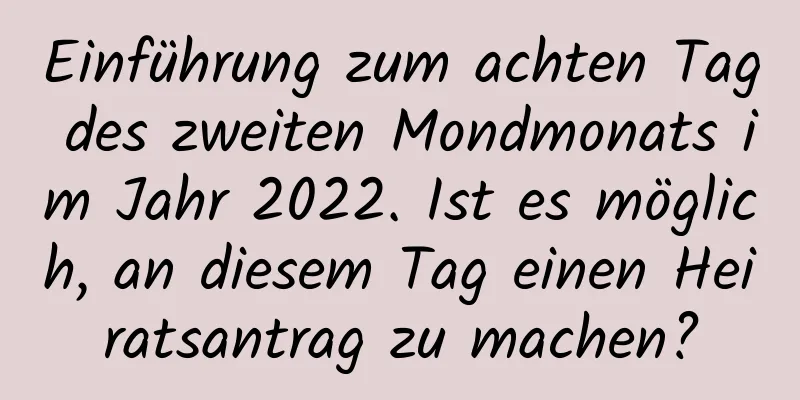 Einführung zum achten Tag des zweiten Mondmonats im Jahr 2022. Ist es möglich, an diesem Tag einen Heiratsantrag zu machen?