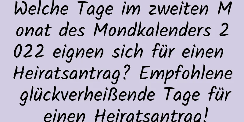 Welche Tage im zweiten Monat des Mondkalenders 2022 eignen sich für einen Heiratsantrag? Empfohlene glückverheißende Tage für einen Heiratsantrag!