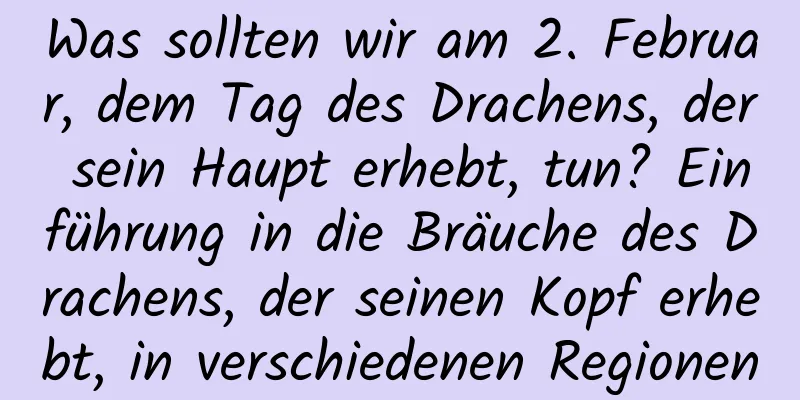 Was sollten wir am 2. Februar, dem Tag des Drachens, der sein Haupt erhebt, tun? Einführung in die Bräuche des Drachens, der seinen Kopf erhebt, in verschiedenen Regionen