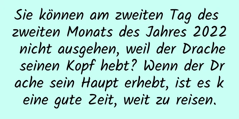 Sie können am zweiten Tag des zweiten Monats des Jahres 2022 nicht ausgehen, weil der Drache seinen Kopf hebt? Wenn der Drache sein Haupt erhebt, ist es keine gute Zeit, weit zu reisen.