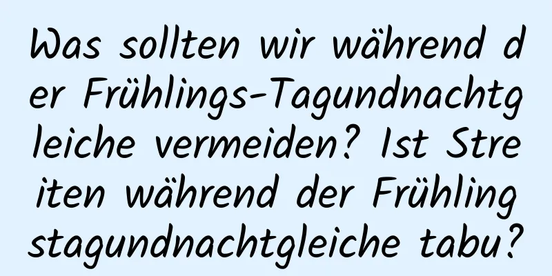 Was sollten wir während der Frühlings-Tagundnachtgleiche vermeiden? Ist Streiten während der Frühlingstagundnachtgleiche tabu?