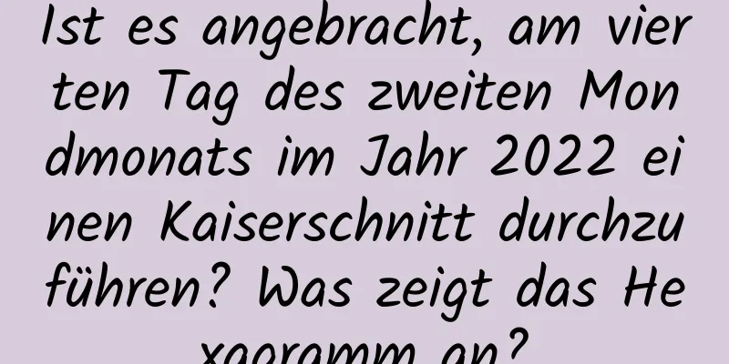 Ist es angebracht, am vierten Tag des zweiten Mondmonats im Jahr 2022 einen Kaiserschnitt durchzuführen? Was zeigt das Hexagramm an?