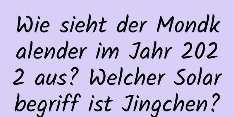 Wie sieht der Mondkalender im Jahr 2022 aus? Welcher Solarbegriff ist Jingchen?