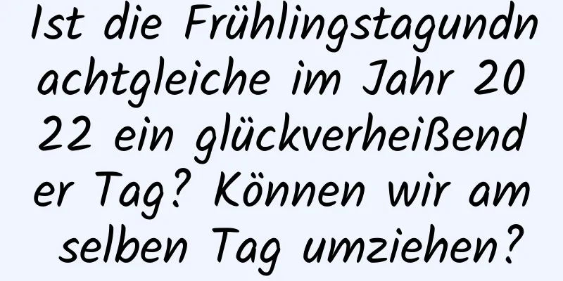 Ist die Frühlingstagundnachtgleiche im Jahr 2022 ein glückverheißender Tag? Können wir am selben Tag umziehen?