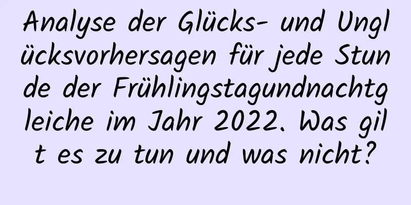 Analyse der Glücks- und Unglücksvorhersagen für jede Stunde der Frühlingstagundnachtgleiche im Jahr 2022. Was gilt es zu tun und was nicht?