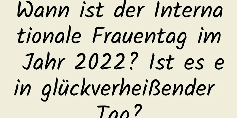 Wann ist der Internationale Frauentag im Jahr 2022? Ist es ein glückverheißender Tag?