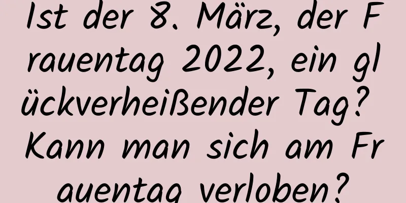 Ist der 8. März, der Frauentag 2022, ein glückverheißender Tag? Kann man sich am Frauentag verloben?