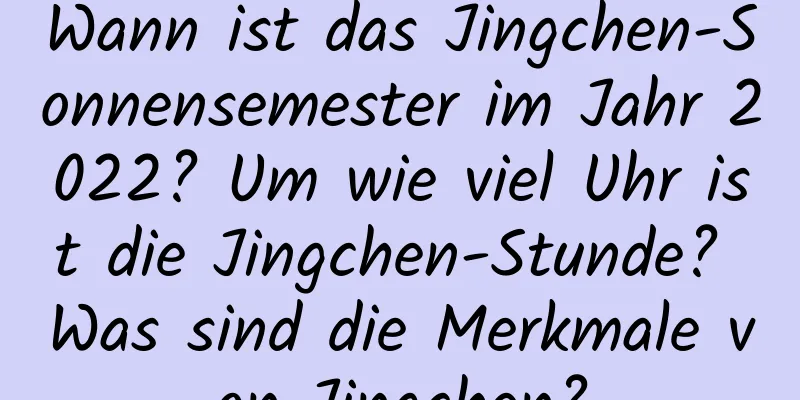 Wann ist das Jingchen-Sonnensemester im Jahr 2022? Um wie viel Uhr ist die Jingchen-Stunde? Was sind die Merkmale von Jingchen?