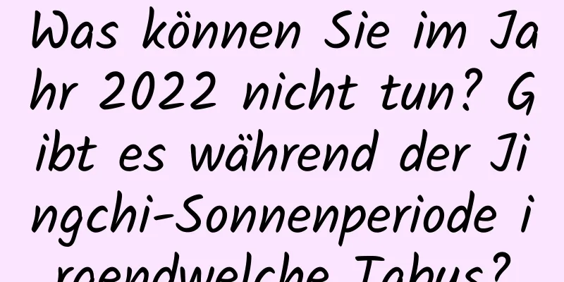 Was können Sie im Jahr 2022 nicht tun? Gibt es während der Jingchi-Sonnenperiode irgendwelche Tabus?