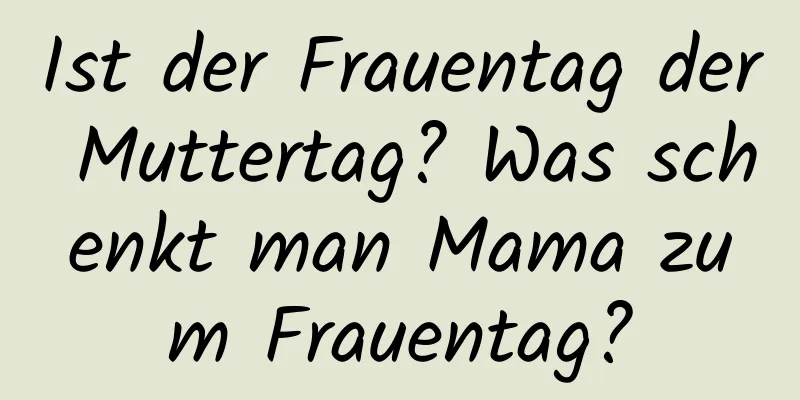 Ist der Frauentag der Muttertag? Was schenkt man Mama zum Frauentag?