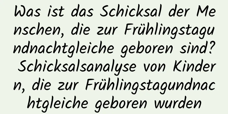 Was ist das Schicksal der Menschen, die zur Frühlingstagundnachtgleiche geboren sind? Schicksalsanalyse von Kindern, die zur Frühlingstagundnachtgleiche geboren wurden