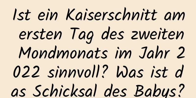 Ist ein Kaiserschnitt am ersten Tag des zweiten Mondmonats im Jahr 2022 sinnvoll? Was ist das Schicksal des Babys?