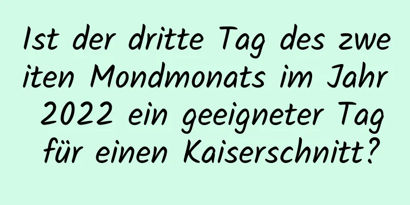 Ist der dritte Tag des zweiten Mondmonats im Jahr 2022 ein geeigneter Tag für einen Kaiserschnitt?