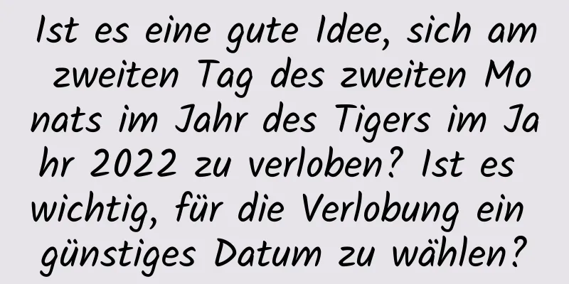 Ist es eine gute Idee, sich am zweiten Tag des zweiten Monats im Jahr des Tigers im Jahr 2022 zu verloben? Ist es wichtig, für die Verlobung ein günstiges Datum zu wählen?