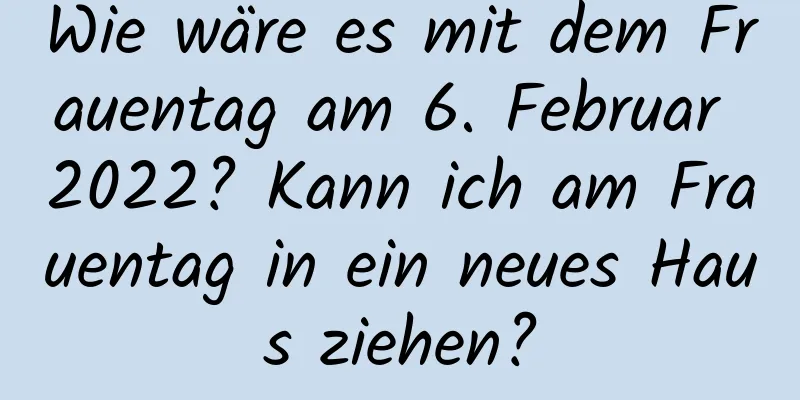 Wie wäre es mit dem Frauentag am 6. Februar 2022? Kann ich am Frauentag in ein neues Haus ziehen?