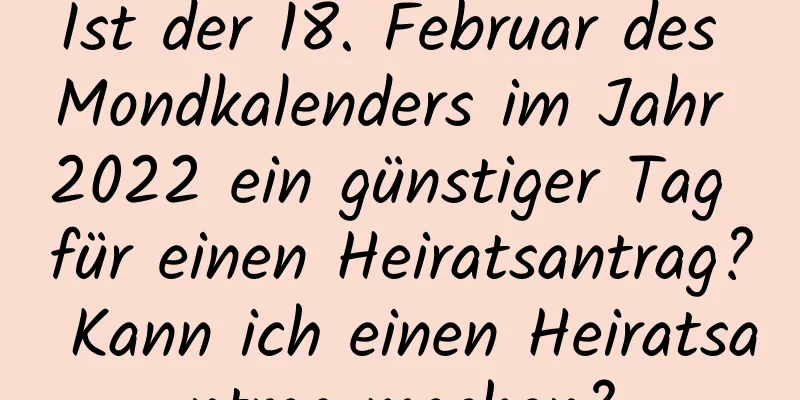 Ist der 18. Februar des Mondkalenders im Jahr 2022 ein günstiger Tag für einen Heiratsantrag? Kann ich einen Heiratsantrag machen?