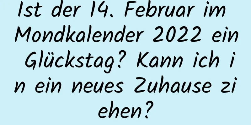 Ist der 14. Februar im Mondkalender 2022 ein Glückstag? Kann ich in ein neues Zuhause ziehen?